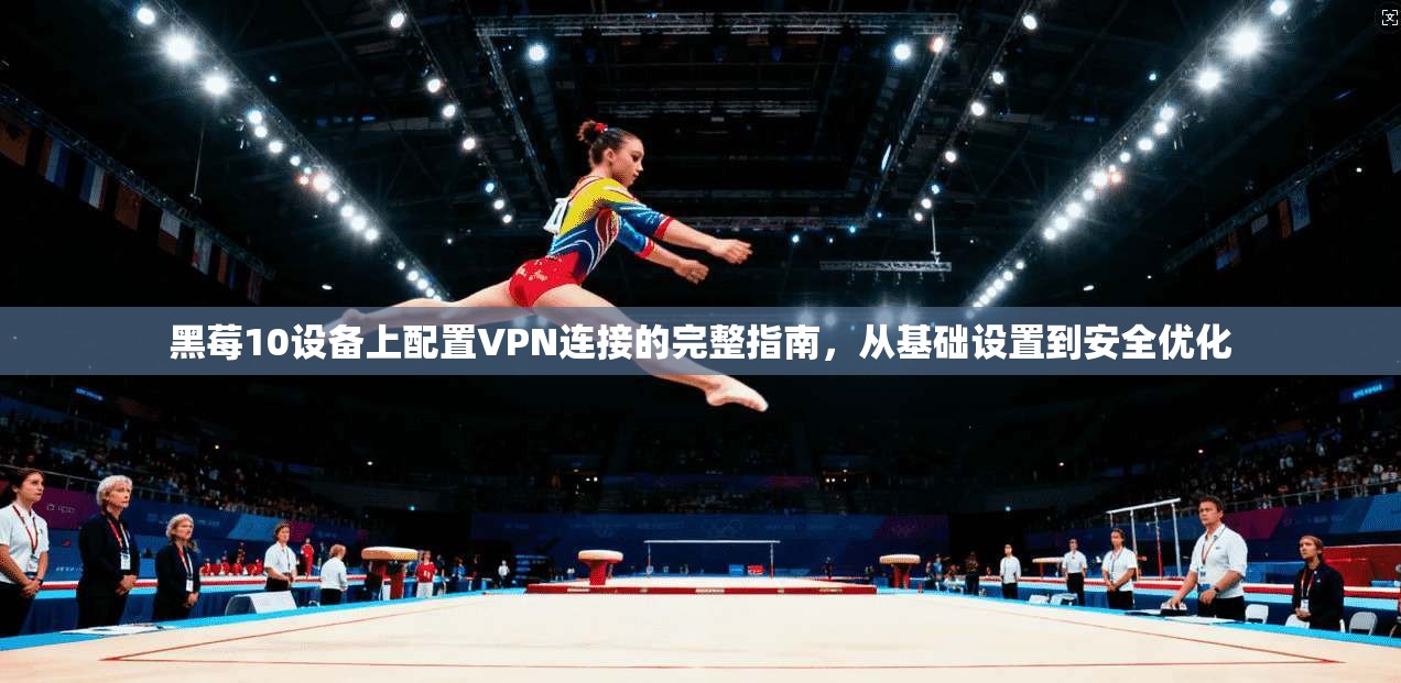 黑莓10设备上配置VPN连接的完整指南，从基础设置到安全优化