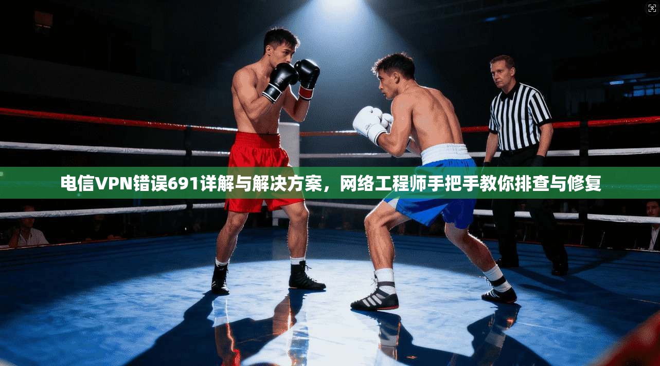 电信VPN错误691详解与解决方案，网络工程师手把手教你排查与修复
