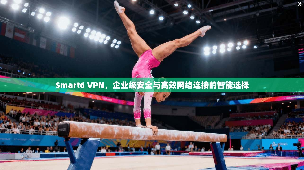Smart6 VPN，企业级安全与高效网络连接的智能选择