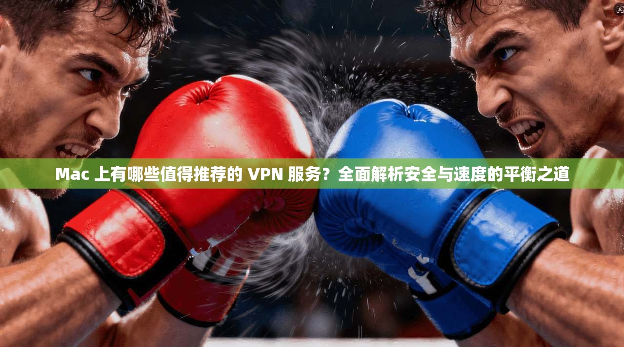 Mac 上有哪些值得推荐的 VPN 服务？全面解析安全与速度的平衡之道