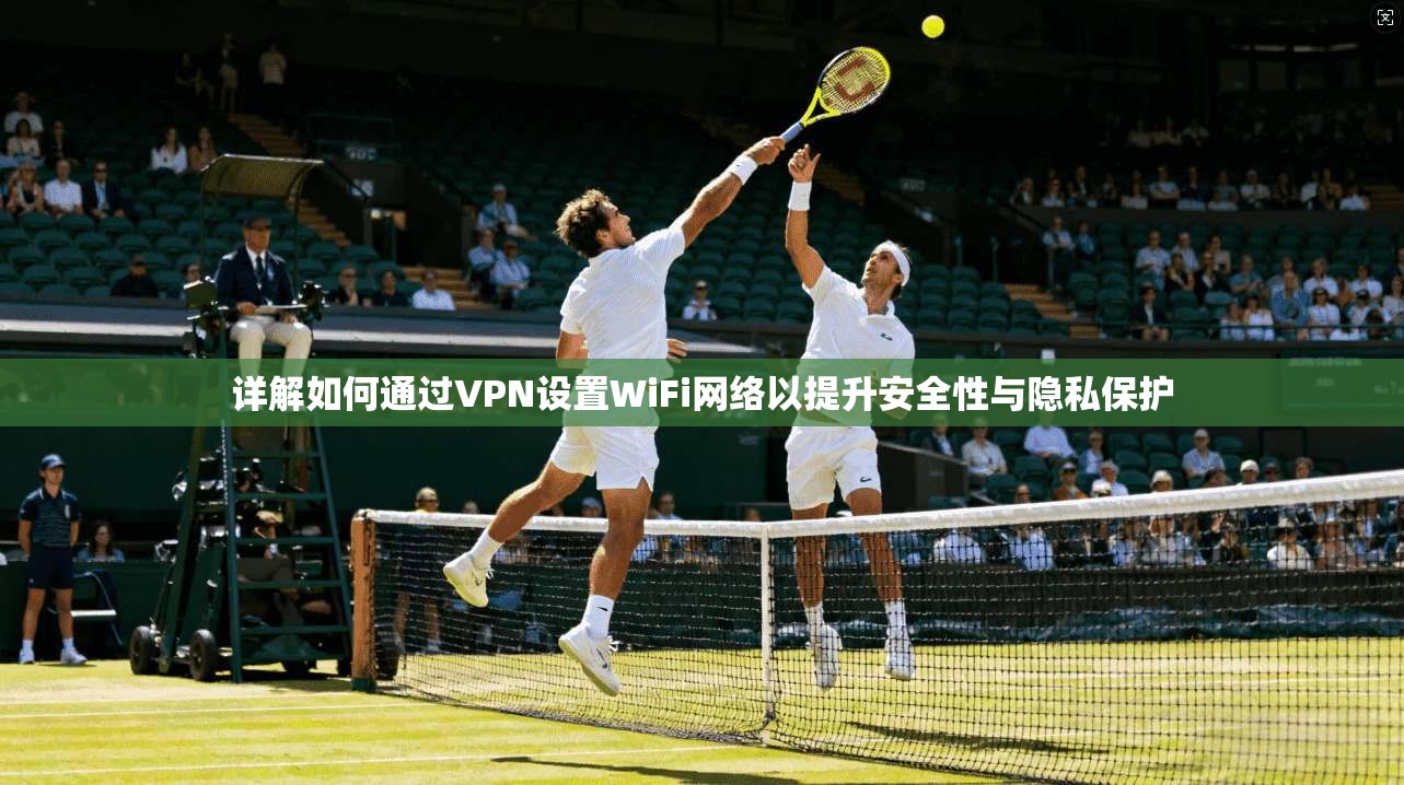 详解如何通过VPN设置WiFi网络以提升安全性与隐私保护