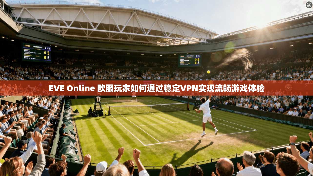 EVE Online 欧服玩家如何通过稳定VPN实现流畅游戏体验