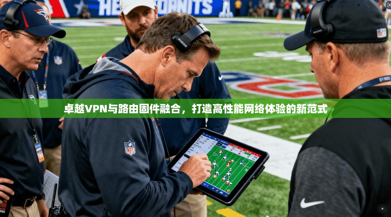 卓越VPN与路由固件融合，打造高性能网络体验的新范式