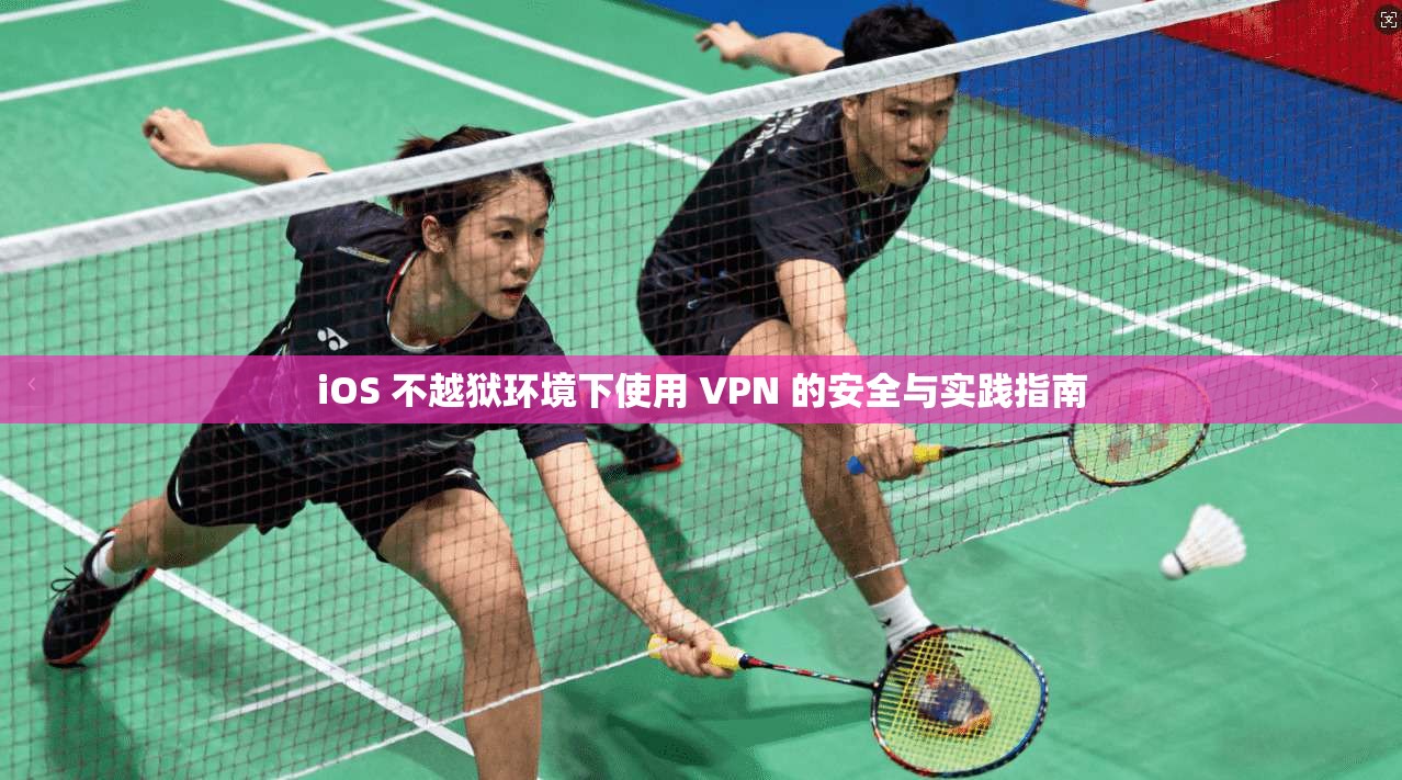 iOS 不越狱环境下使用 VPN 的安全与实践指南
