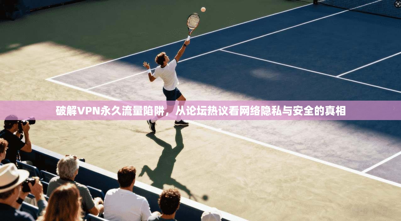 破解VPN永久流量陷阱，从论坛热议看网络隐私与安全的真相