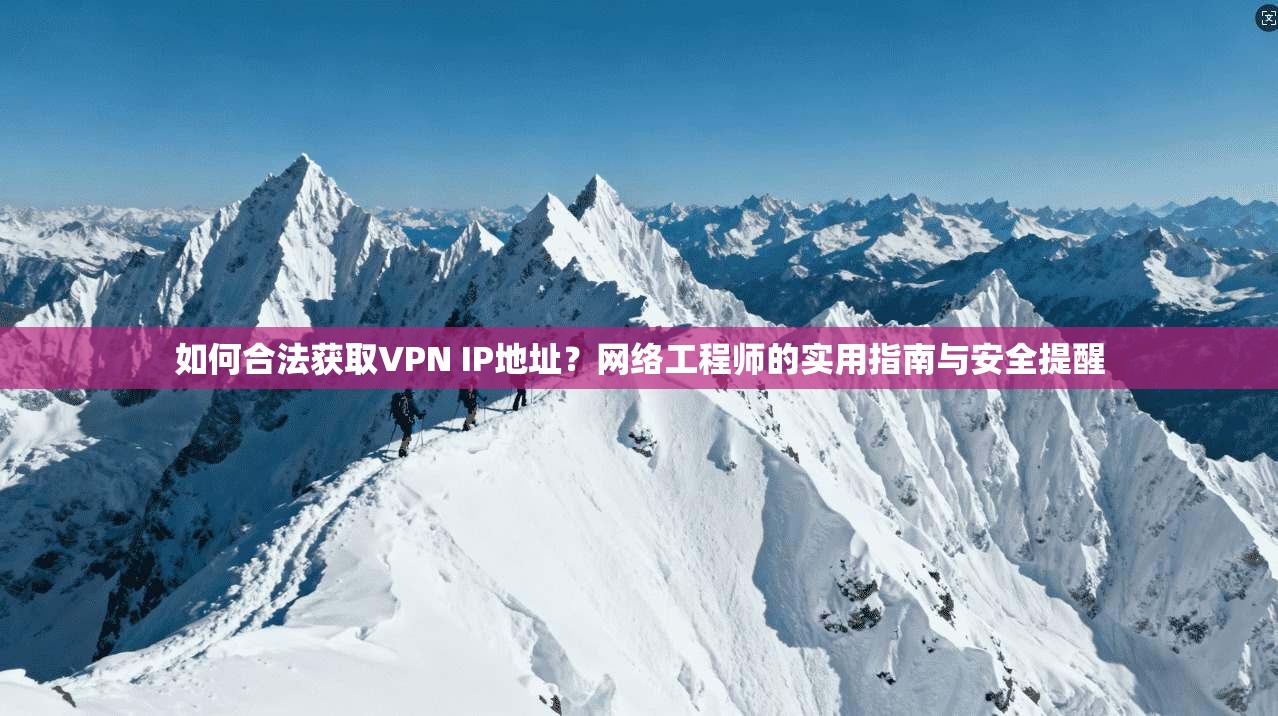 如何合法获取VPN IP地址？网络工程师的实用指南与安全提醒
