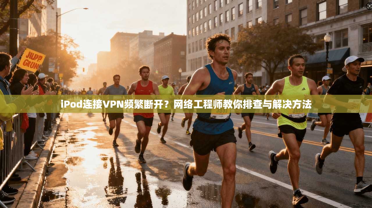 iPod连接VPN频繁断开？网络工程师教你排查与解决方法