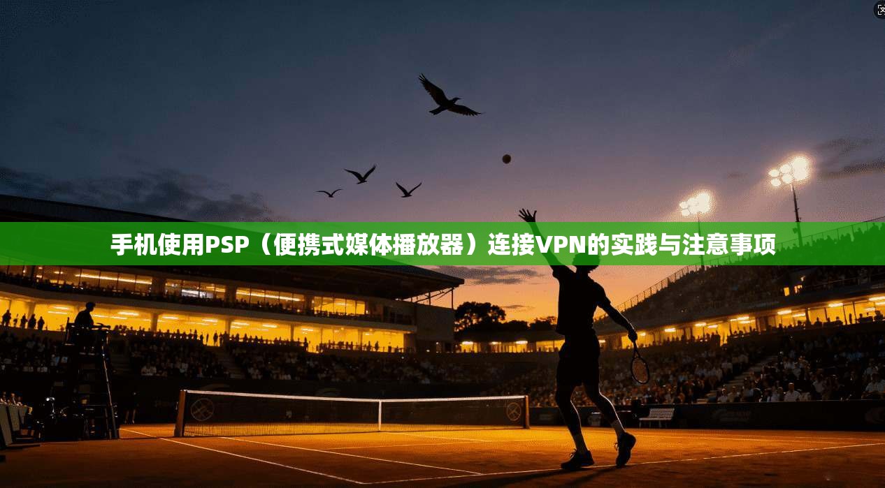 手机使用PSP（便携式媒体播放器）连接VPN的实践与注意事项