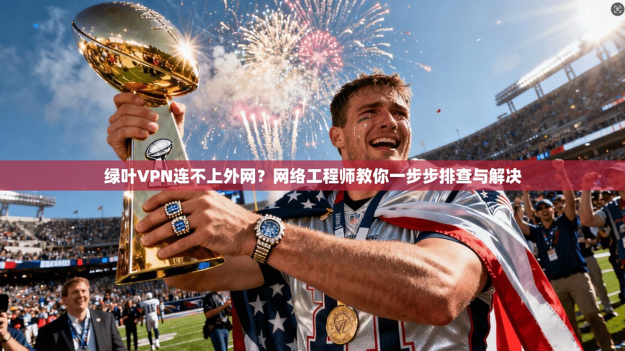 绿叶VPN连不上外网？网络工程师教你一步步排查与解决