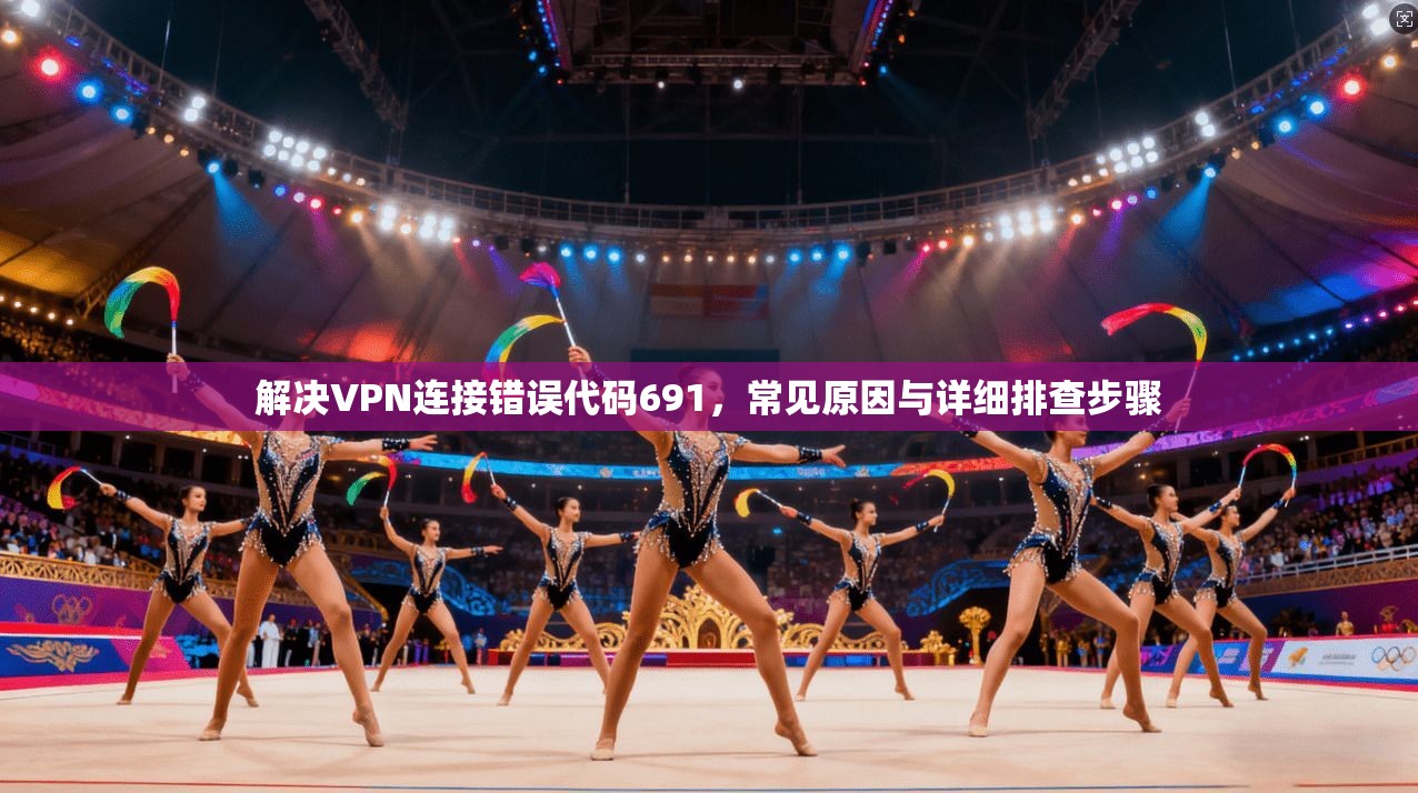 解决VPN连接错误代码691，常见原因与详细排查步骤