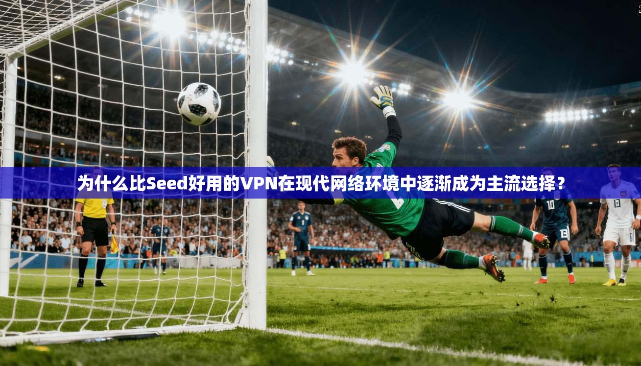 为什么比Seed好用的VPN在现代网络环境中逐渐成为主流选择？