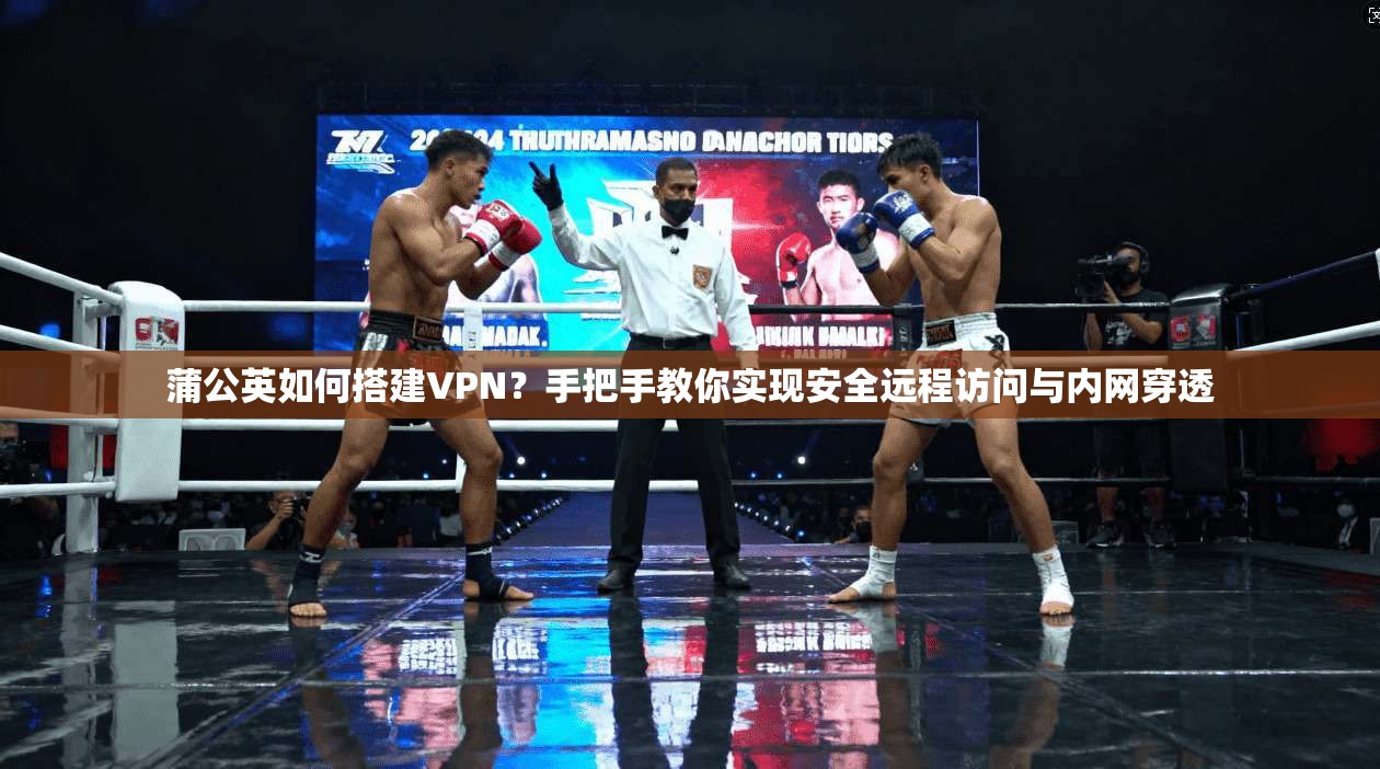 蒲公英如何搭建VPN？手把手教你实现安全远程访问与内网穿透