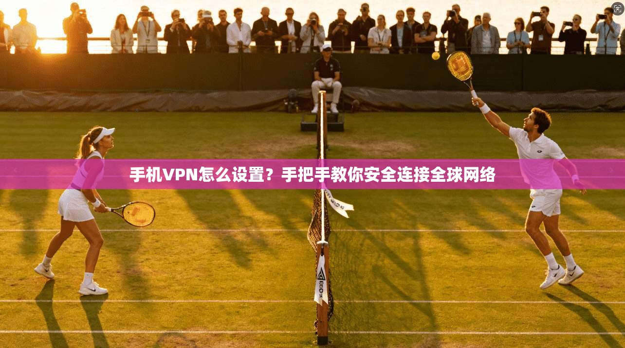 手机VPN怎么设置？手把手教你安全连接全球网络
