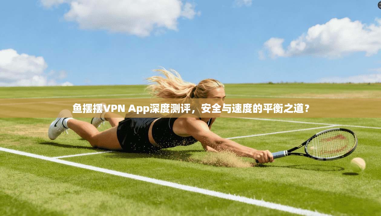 鱼摆摆VPN App深度测评，安全与速度的平衡之道？