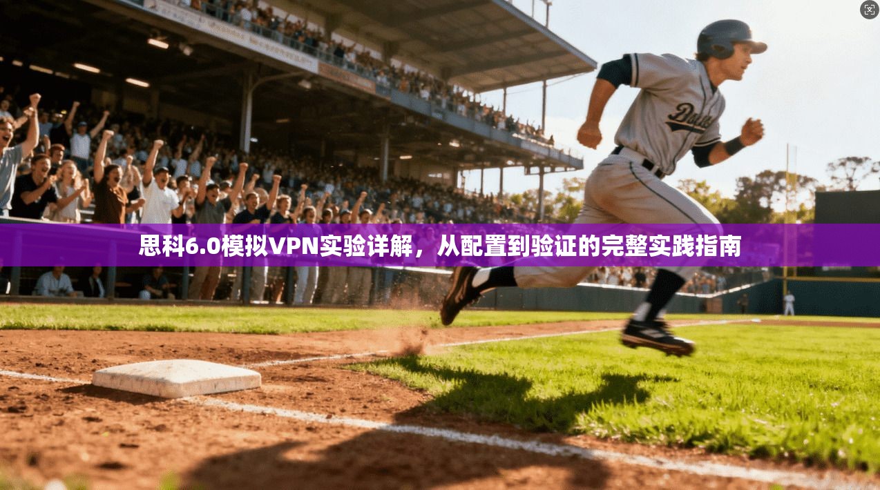 思科6.0模拟VPN实验详解，从配置到验证的完整实践指南