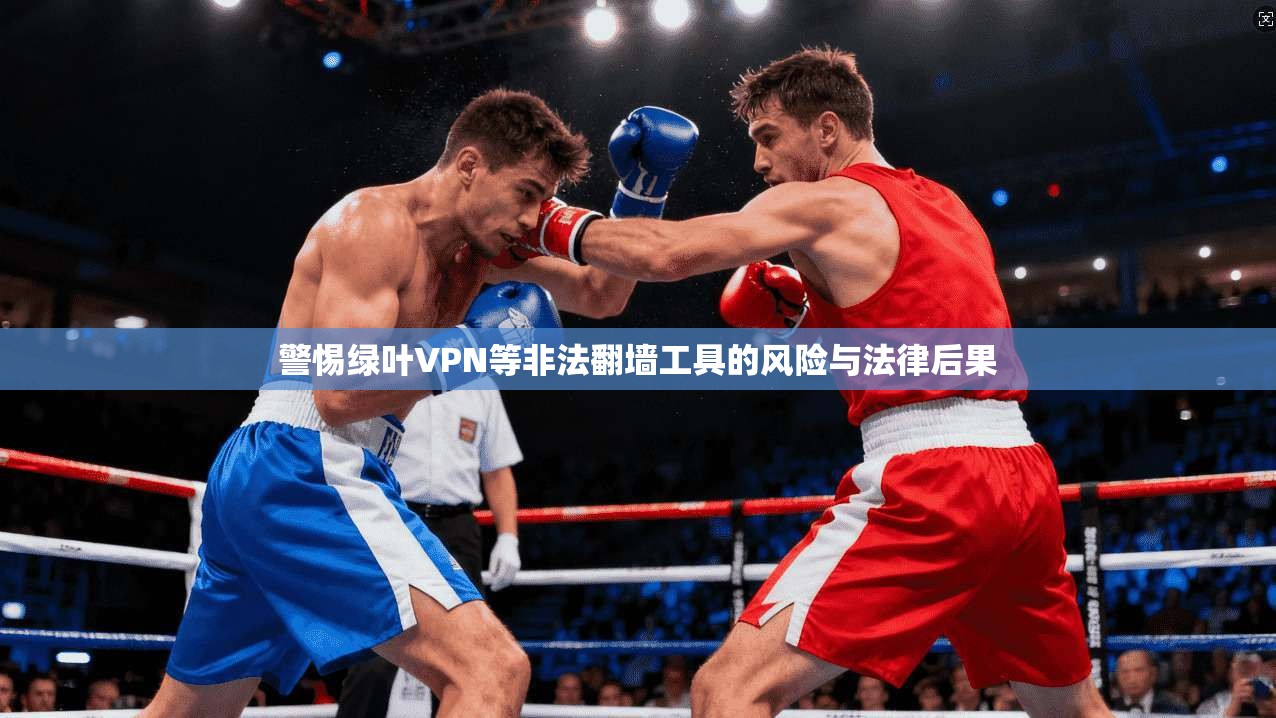 警惕绿叶VPN等非法翻墙工具的风险与法律后果