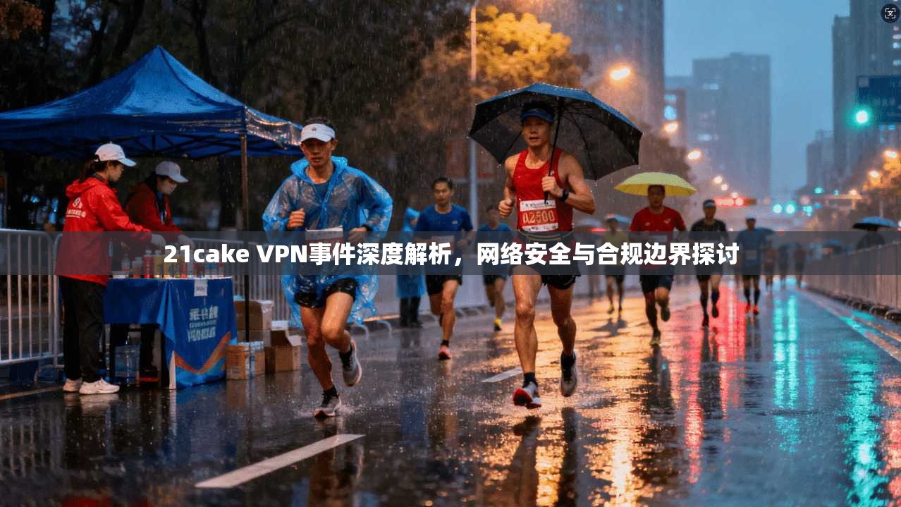 21cake VPN事件深度解析，网络安全与合规边界探讨