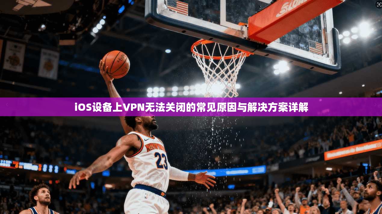 iOS设备上VPN无法关闭的常见原因与解决方案详解