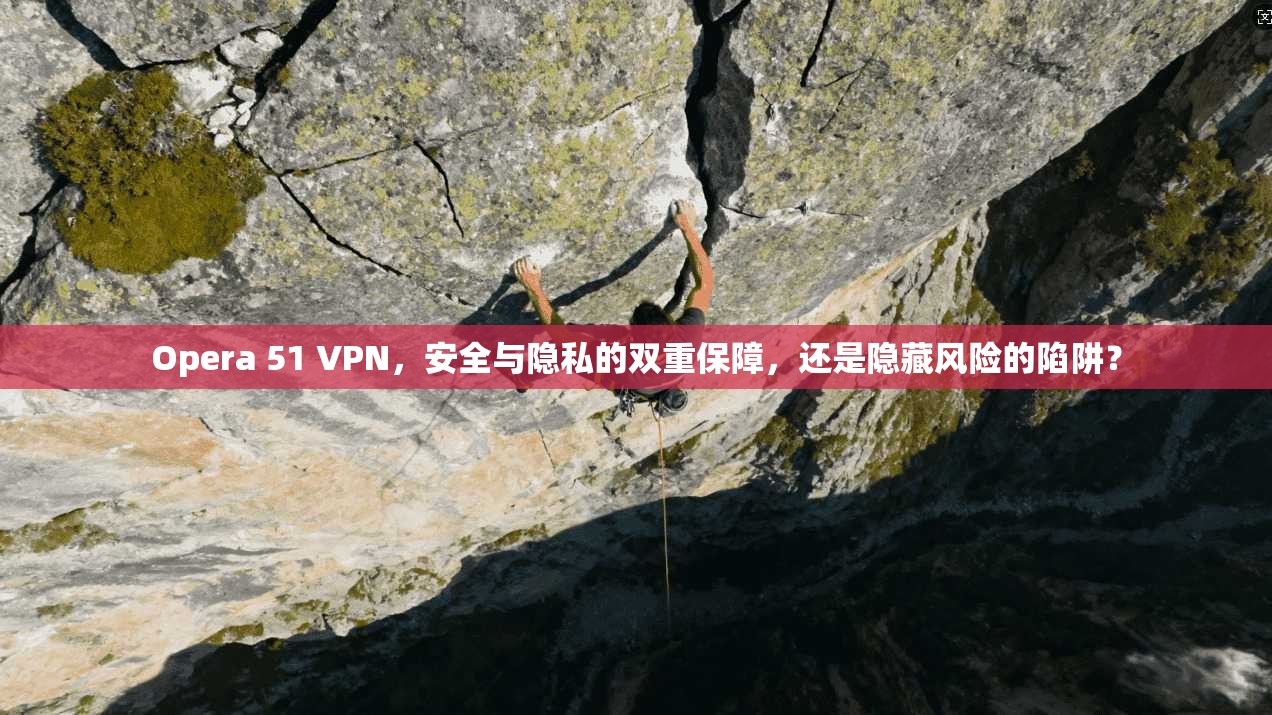 Opera 51 VPN，安全与隐私的双重保障，还是隐藏风险的陷阱？
