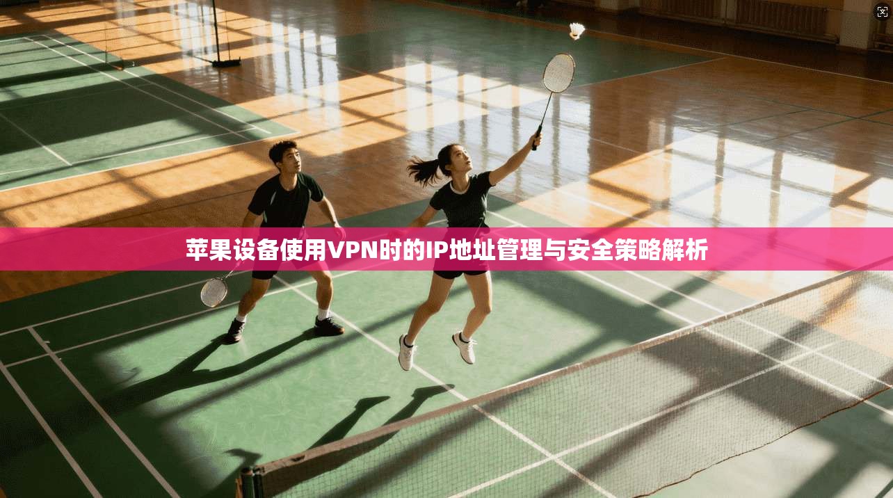 苹果设备使用VPN时的IP地址管理与安全策略解析 苹果设备使用VPN时的IP地址管理与安全策略解析