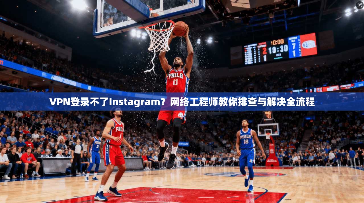 VPN登录不了Instagram？网络工程师教你排查与解决全流程