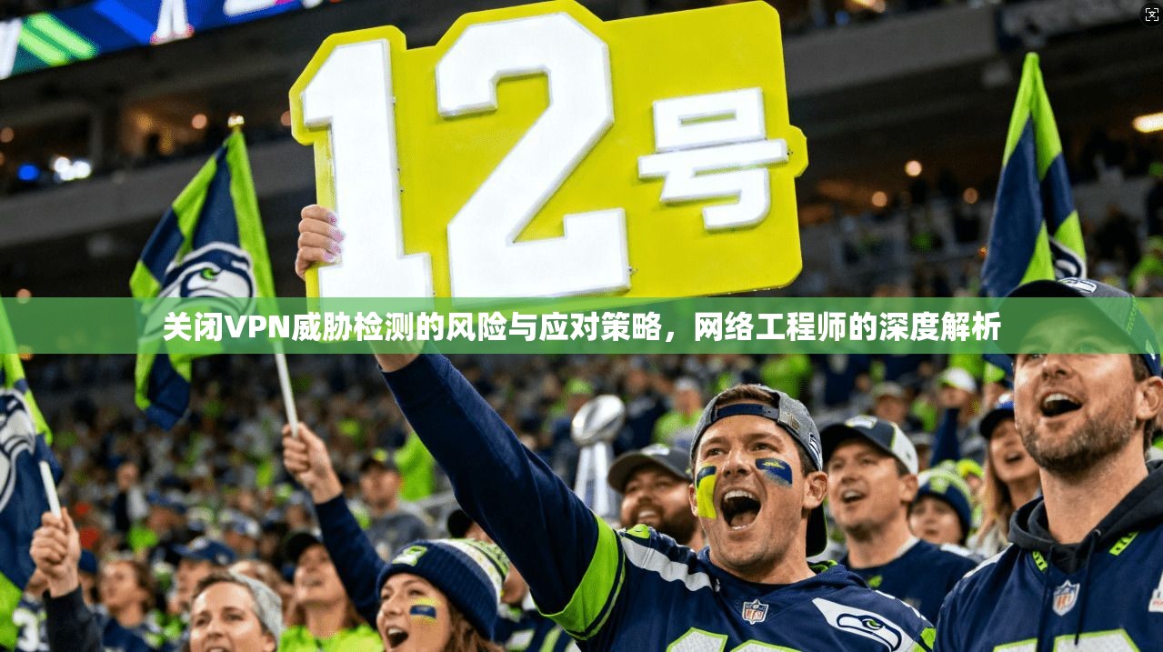 关闭VPN威胁检测的风险与应对策略，网络工程师的深度解析
