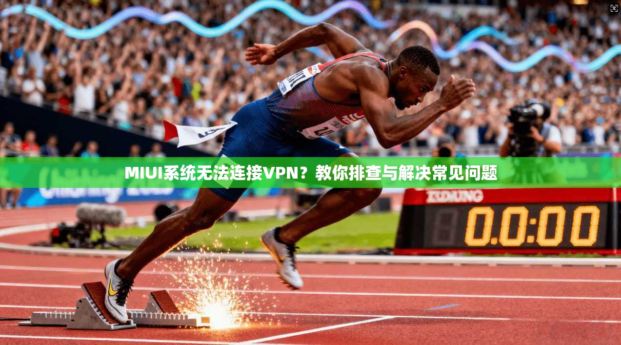 MIUI系统无法连接VPN？教你排查与解决常见问题
