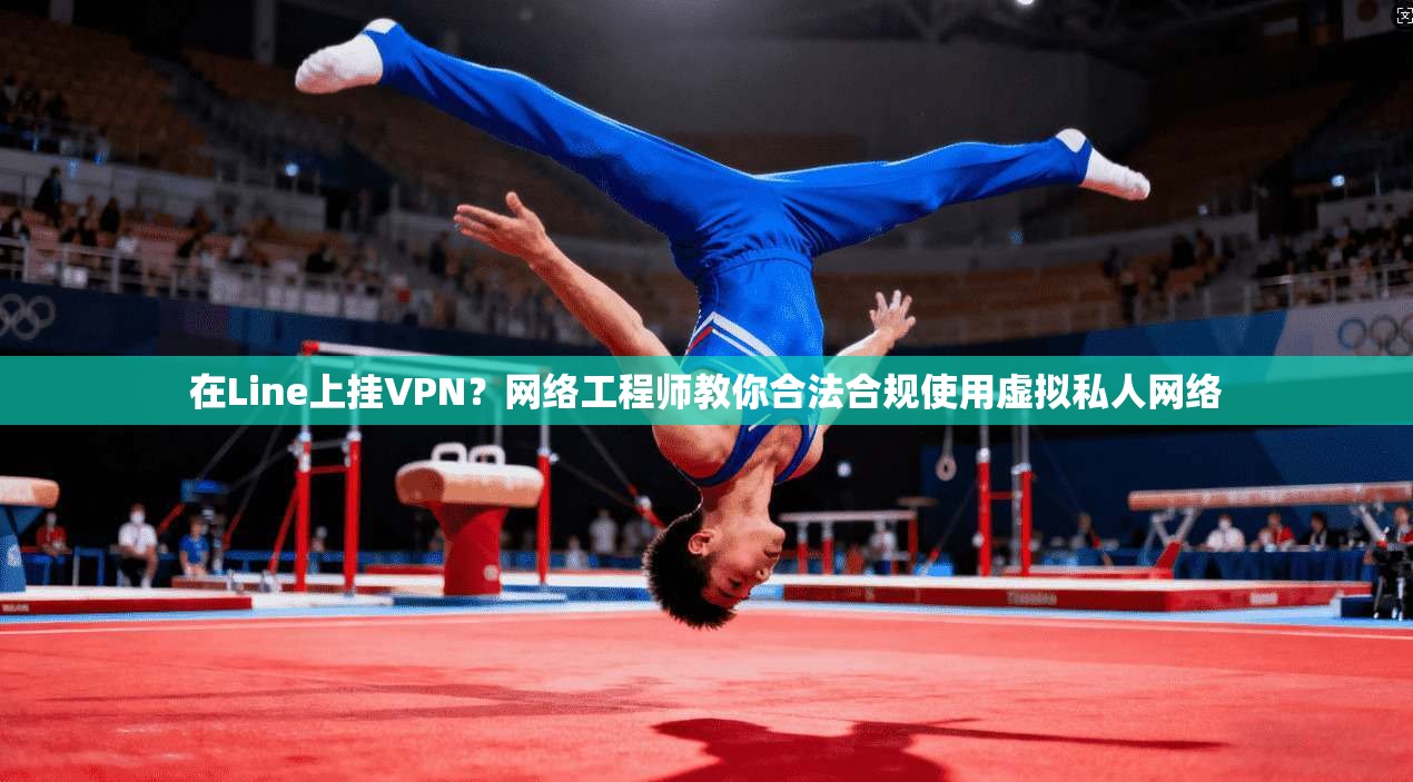 在Line上挂VPN？网络工程师教你合法合规使用虚拟私人网络