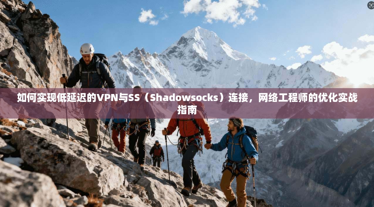 如何实现低延迟的VPN与SS（Shadowsocks）连接，网络工程师的优化实战指南