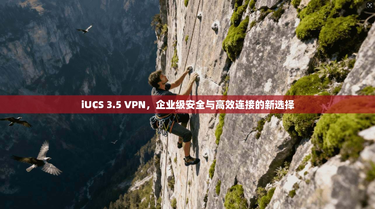 iUCS 3.5 VPN,企业级安全与高效连接的新选择 iUCS 3.5 VPN,企业级安全与高效连接的新选择