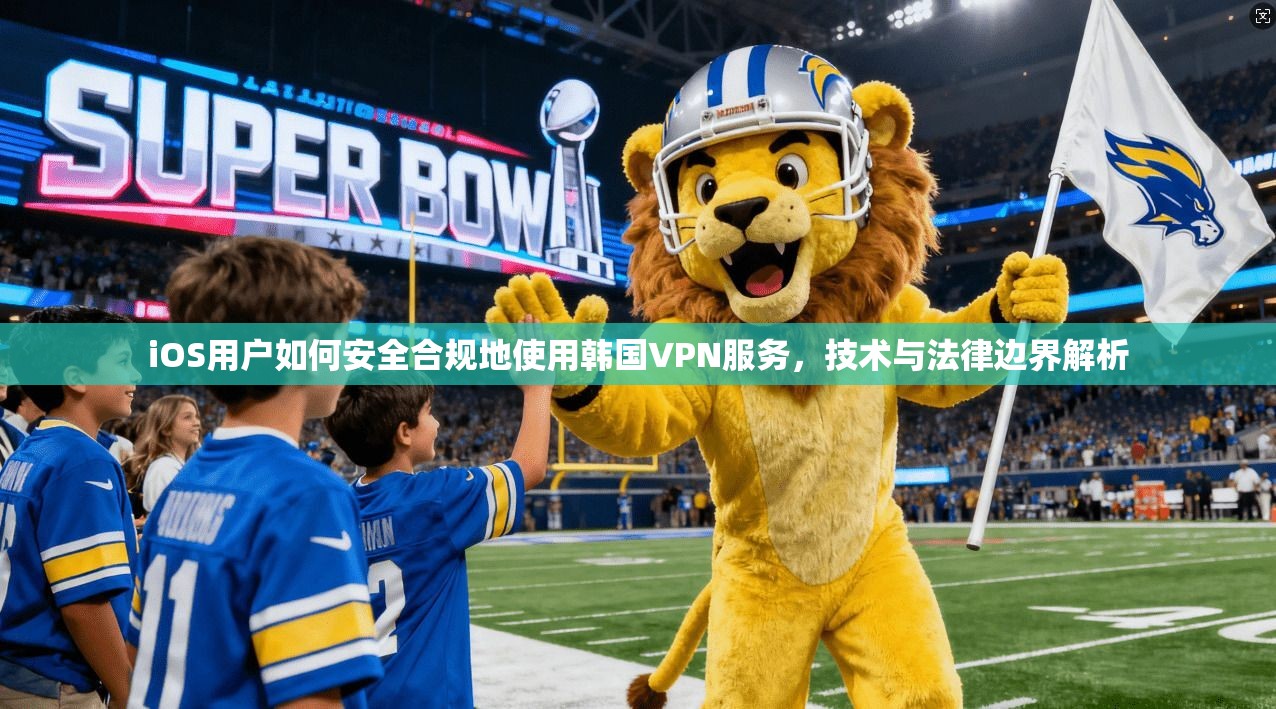 iOS用户如何安全合规地使用韩国VPN服务，技术与法律边界解析