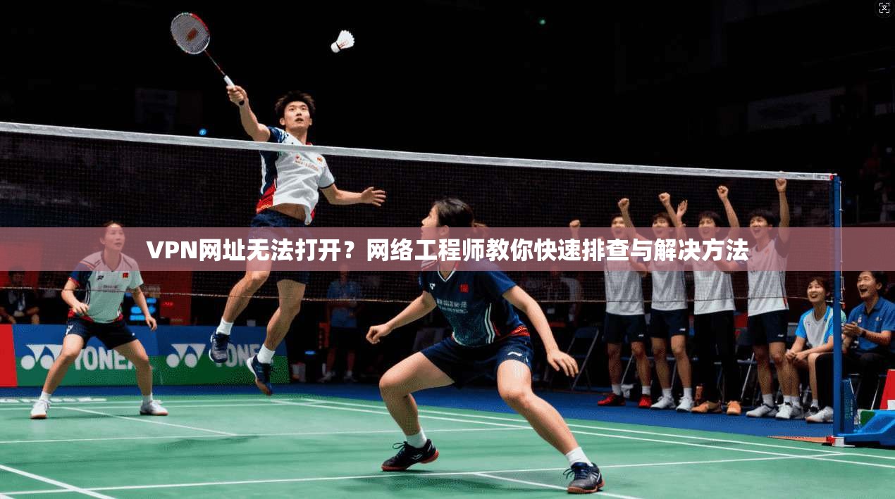VPN网址无法打开？网络工程师教你快速排查与解决方法