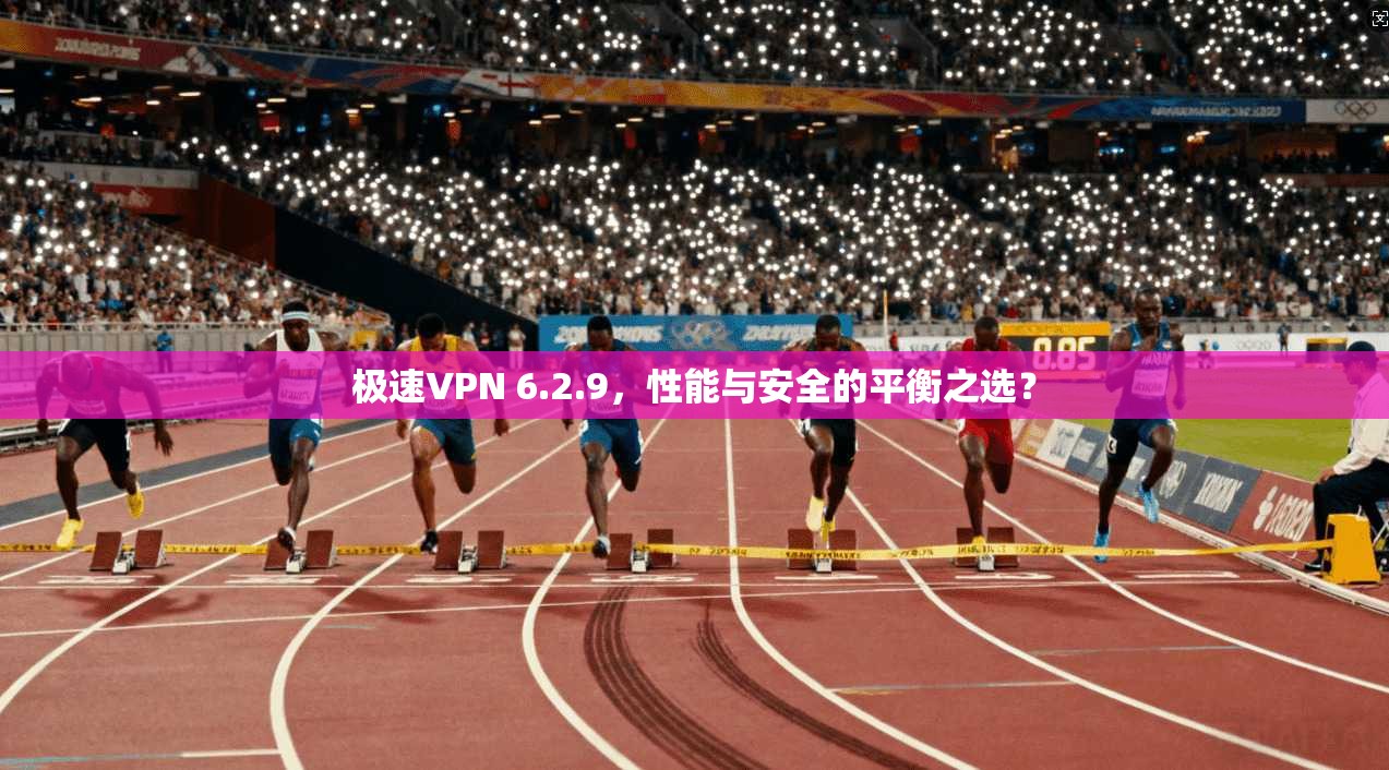极速VPN 6.2.9，性能与安全的平衡之选？