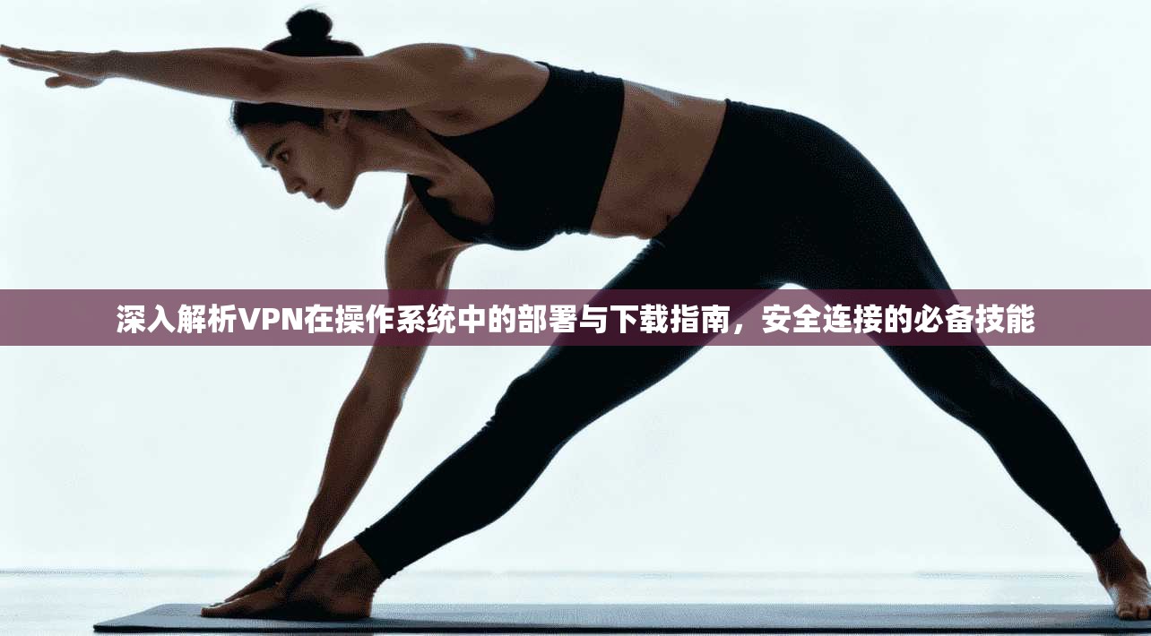 深入解析VPN在操作系统中的部署与下载指南，安全连接的必备技能