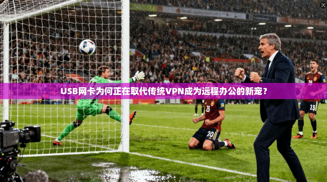 USB网卡为何正在取代传统VPN成为远程办公的新宠? USB网卡为何正在取代传统VPN成为远程办公的新宠?