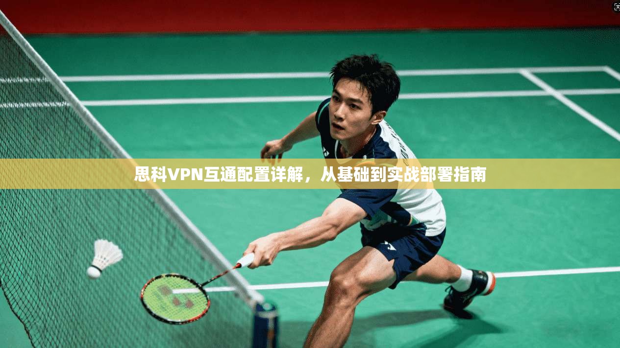 思科VPN互通配置详解，从基础到实战部署指南