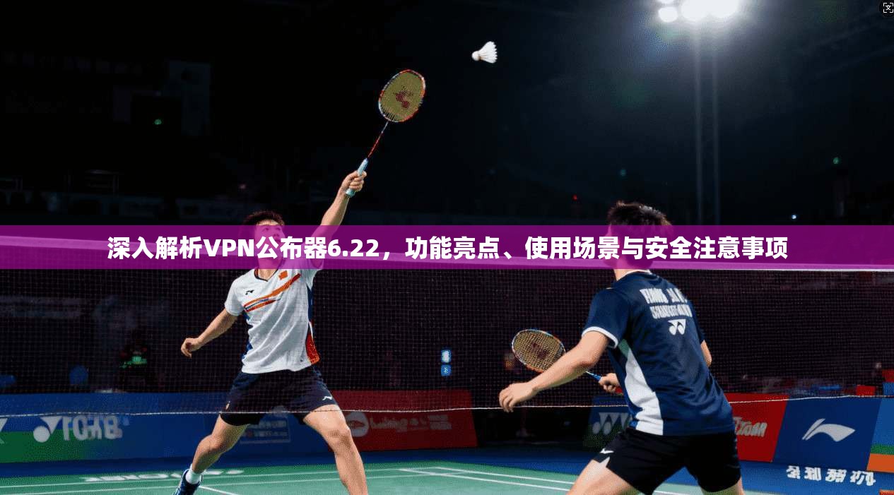 深入解析VPN公布器6.22，功能亮点、使用场景与安全注意事项