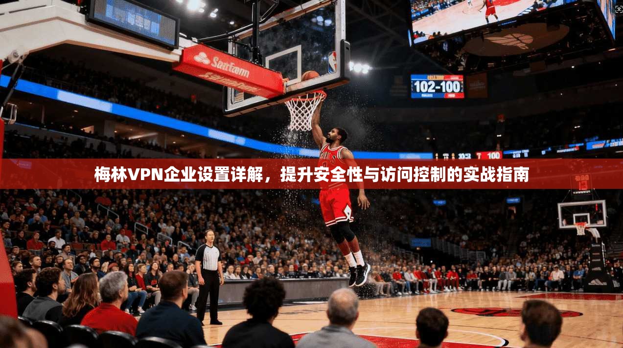 梅林VPN企业设置详解,提升安全性与访问控制的实战指南 梅林VPN企业设置详解,提升安全性与访问控制的实战指南
