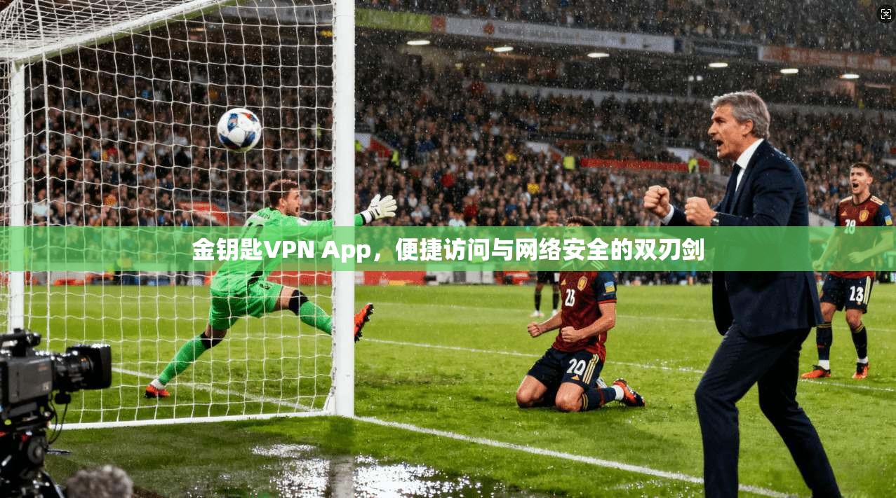 金钥匙VPN App，便捷访问与网络安全的双刃剑