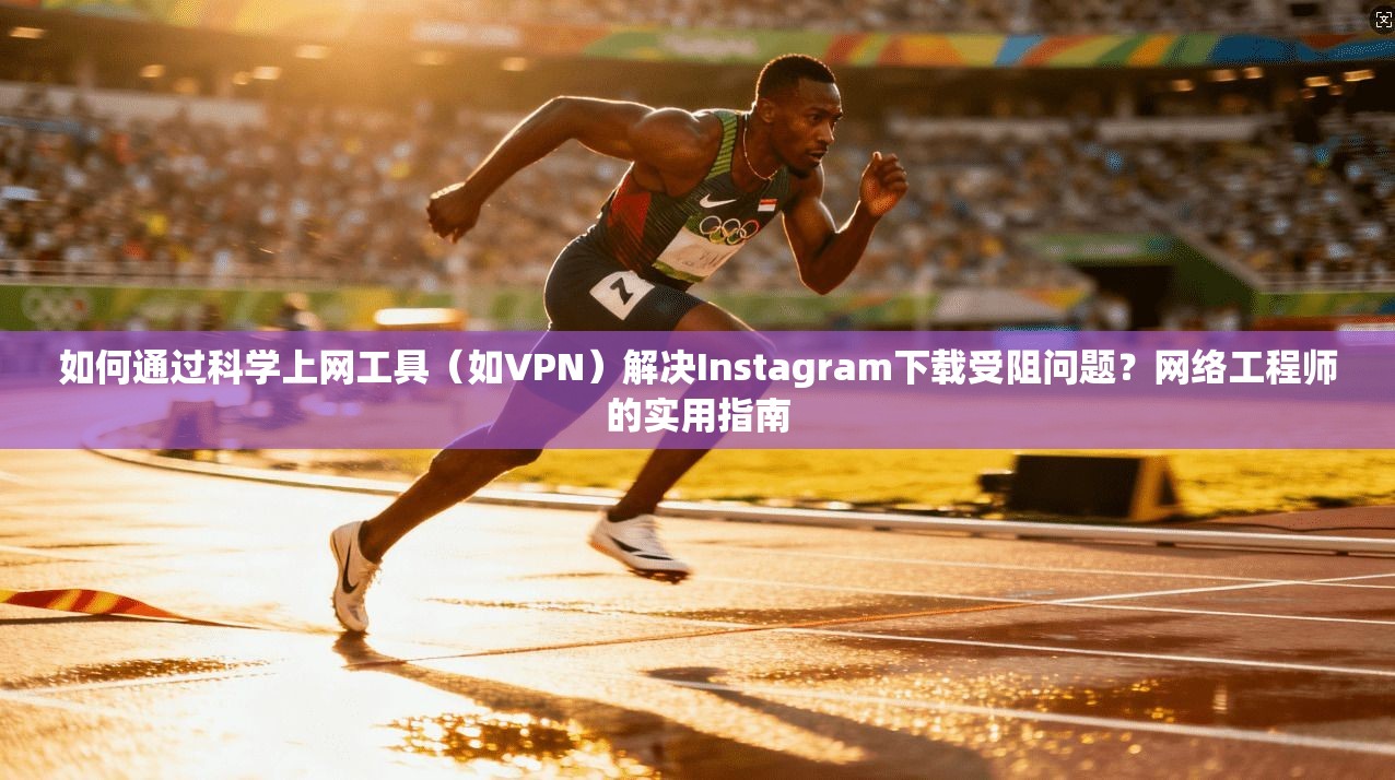 如何通过科学上网工具（如VPN）解决Instagram下载受阻问题？网络工程师的实用指南