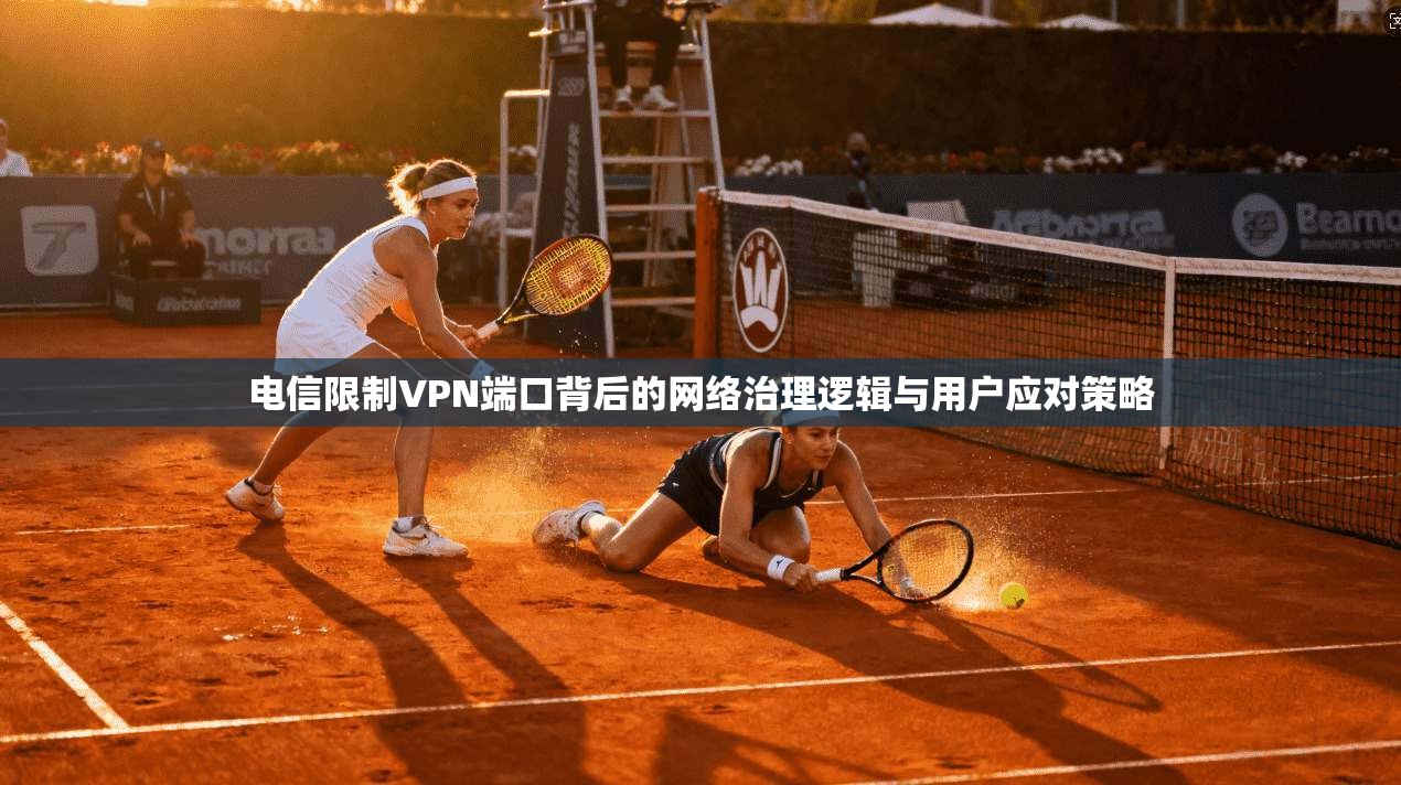 电信限制VPN端口背后的网络治理逻辑与用户应对策略