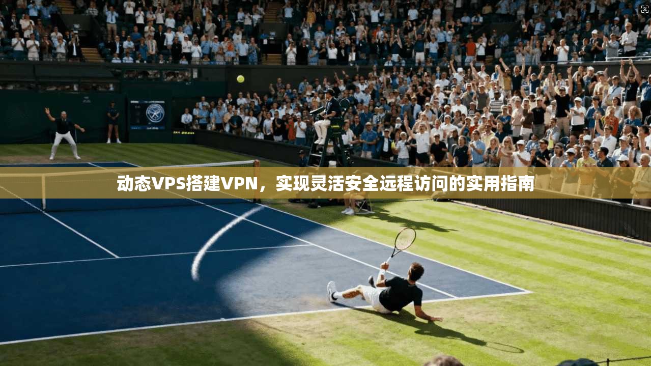 动态VPS搭建VPN，实现灵活安全远程访问的实用指南