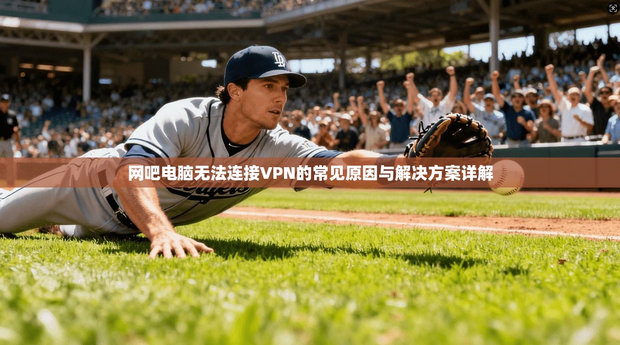 网吧电脑无法连接VPN的常见原因与解决方案详解
