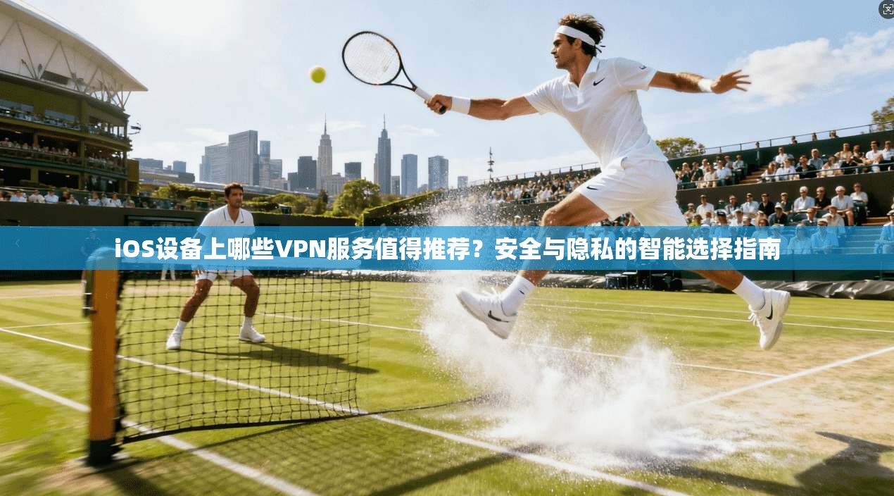 iOS设备上哪些VPN服务值得推荐？安全与隐私的智能选择指南