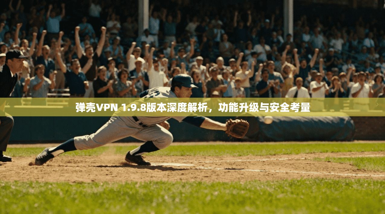 弹壳VPN 1.9.8版本深度解析，功能升级与安全考量