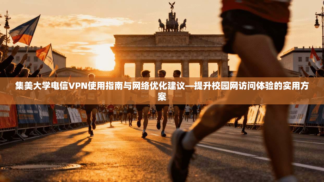 集美大学电信VPN使用指南与网络优化建议—提升校园网访问体验的实用方案