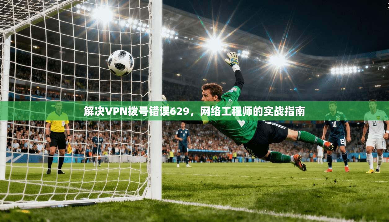 解决VPN拨号错误629，网络工程师的实战指南