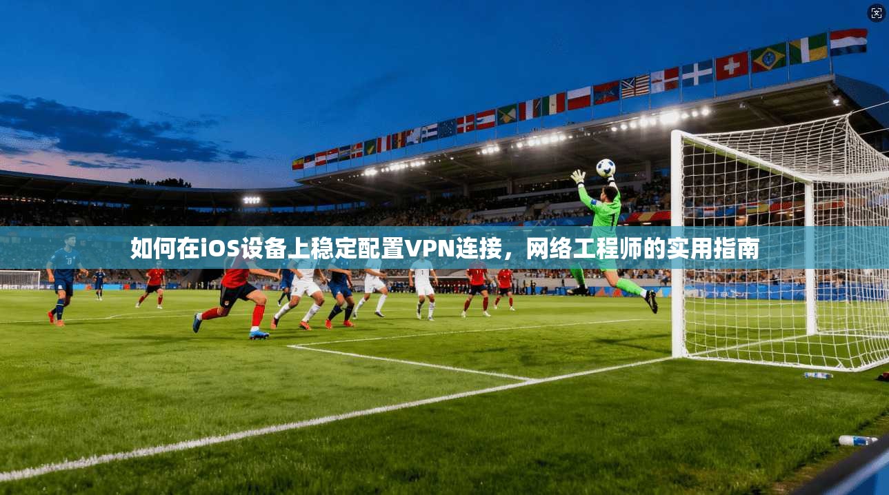 如何在iOS设备上稳定配置VPN连接，网络工程师的实用指南