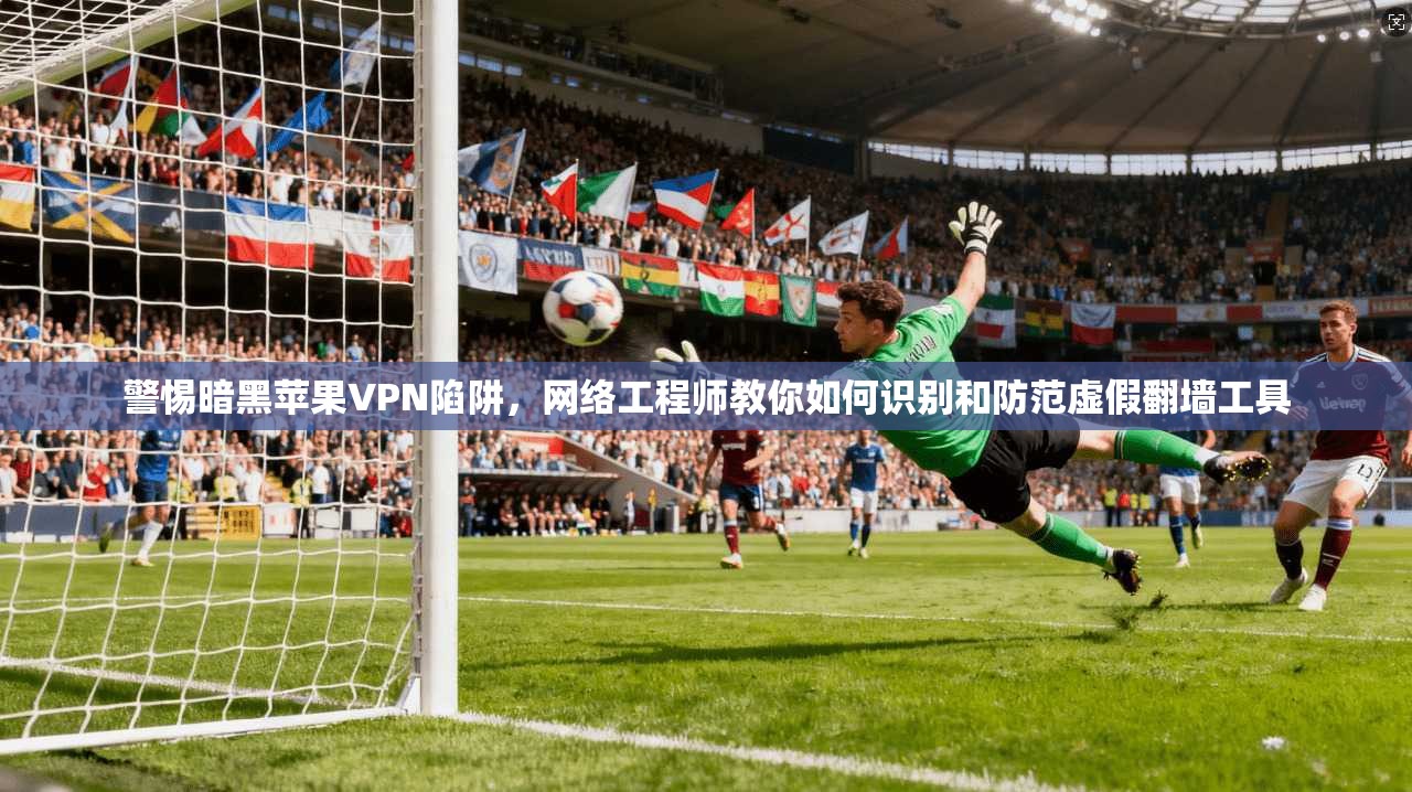 警惕暗黑苹果VPN陷阱，网络工程师教你如何识别和防范虚假翻墙工具