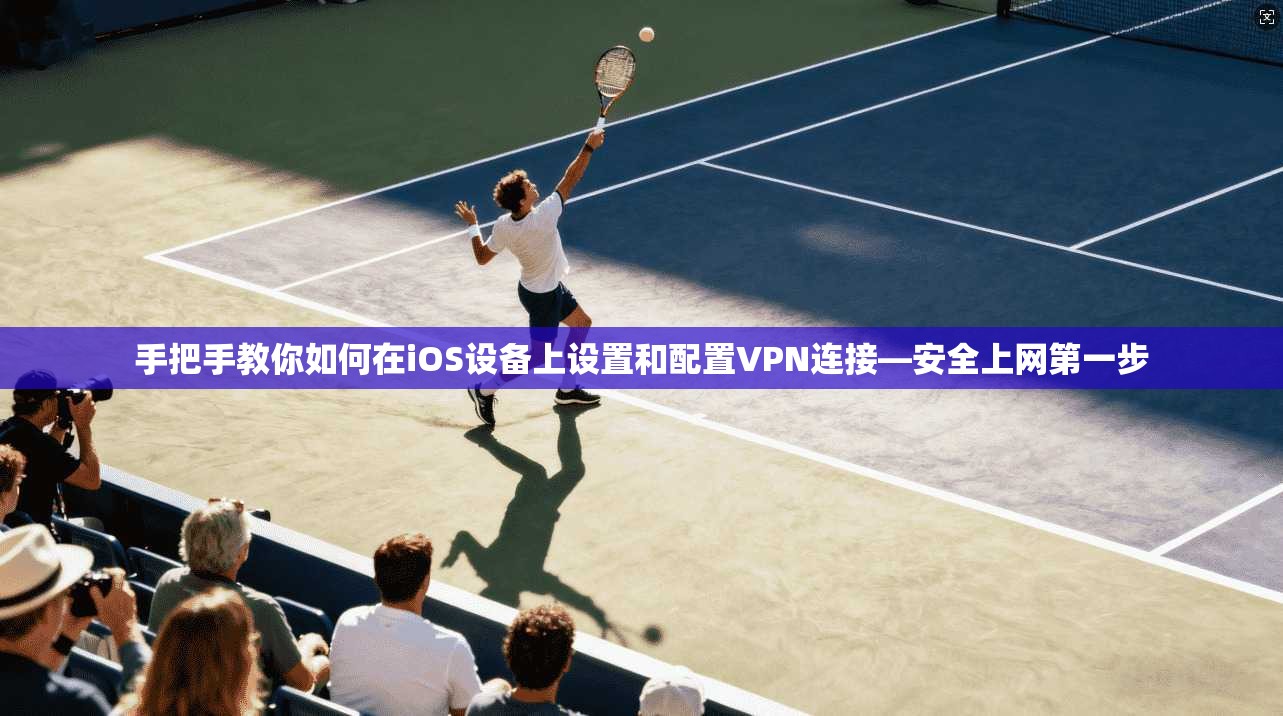 手把手教你如何在iOS设备上设置和配置VPN连接—安全上网第一步